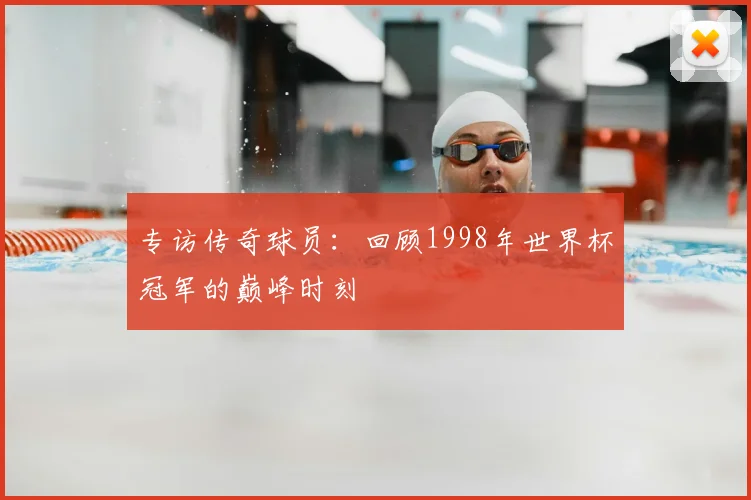 专访传奇球员:回顾1998年世界杯冠军的巅峰时刻