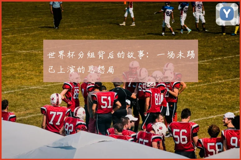 世界杯分组背后的故事：一场未踢已上演的恩怨局